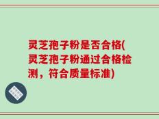 灵芝孢子粉是否合格(灵芝孢子粉通过合格检测，符合质量标准)