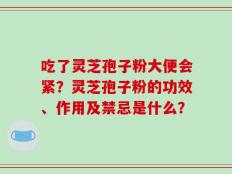 吃了灵芝孢子粉大便会紧？灵芝孢子粉的功效、作用及禁忌是什么？