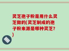 灵芝孢子粉是用什么灵芝做的(灵芝制成的孢子粉来源是哪种灵芝？)