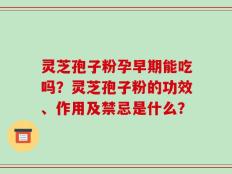 灵芝孢子粉孕早期能吃吗？灵芝孢子粉的功效、作用及禁忌是什么？