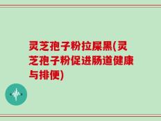 灵芝孢子粉拉屎黑(灵芝孢子粉促进肠道健康与排便)