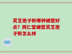 灵芝孢子粉哪种破壁好点？同仁堂破壁灵芝孢子粉怎么样