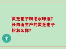 灵芝孢子粉泡水味道？长白山生产的灵芝孢子粉怎么样？