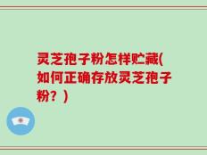 灵芝孢子粉怎样贮藏(如何正确存放灵芝孢子粉？)