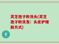 灵芝孢子粉洗头(灵芝孢子粉洗发：头皮护理新方式)