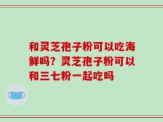 和灵芝孢子粉可以吃海鲜吗？灵芝孢子粉可以和三七粉一起吃吗