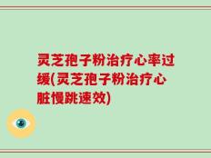 灵芝孢子粉治疗心率过缓(灵芝孢子粉治疗心脏慢跳速效)