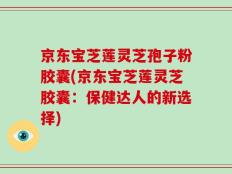 京东宝芝莲灵芝孢子粉胶囊(京东宝芝莲灵芝胶囊：保健达人的新选择)