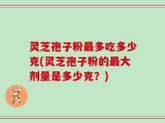 灵芝孢子粉最多吃多少克(灵芝孢子粉的最大剂量是多少克？)