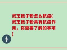 灵芝孢子粉怎么抗癌(灵芝孢子粉具有抗癌作用，你需要了解的事项)