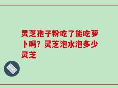 灵芝孢子粉吃了能吃萝卜吗？灵芝泡水泡多少灵芝