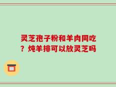 灵芝孢子粉和羊肉同吃？炖羊排可以放灵芝吗