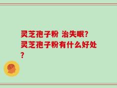 灵芝孢子粉 治失眠？灵芝孢子粉有什么好处？