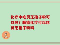 化疗中吃灵芝孢子粉可以吗？肠癌化疗可以吃灵芝孢子粉吗