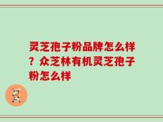 灵芝孢子粉品牌怎么样？众芝林有机灵芝孢子粉怎么样