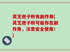 灵芝孢子粉有副作用(灵芝孢子粉可能存在副作用，注意安全使用！)