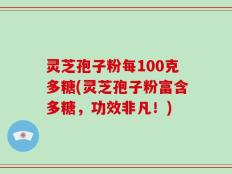 灵芝孢子粉每100克多糖(灵芝孢子粉富含多糖，功效非凡！)