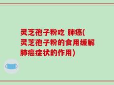 灵芝孢子粉吃 肺癌(灵芝孢子粉的食用缓解肺癌症状的作用)