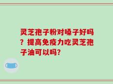 灵芝孢子粉对嗓子好吗？提高免疫力吃灵芝孢子油可以吗？