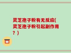 灵芝孢子粉有无反应(灵芝孢子粉引起副作用？)