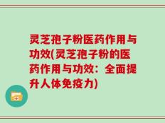 灵芝孢子粉医药作用与功效(灵芝孢子粉的医药作用与功效：全面提升人体免疫力)
