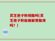 灵芝孢子粉排酸吗(灵芝孢子粉能缓解胃酸液吗？)