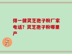 得一健灵芝孢子粉厂家电话？灵芝孢子粉哪里产