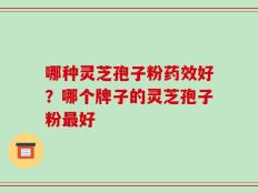 哪种灵芝孢子粉药效好？哪个牌子的灵芝孢子粉最好