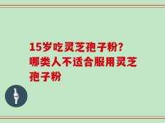 15岁吃灵芝孢子粉？哪类人不适合服用灵芝孢子粉