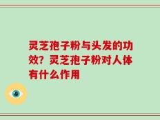 灵芝孢子粉与头发的功效？灵芝孢子粉对人体有什么作用