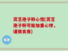 灵芝孢子粉心慌(灵芝孢子粉可能加重心悸，谨慎食用)
