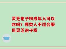 灵芝孢子粉成年人可以吃吗？哪类人不适合服用灵芝孢子粉
