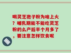 喝灵芝孢子粉为啥上火？哺乳期能不能吃灵芝粉的么产后半个月多了，要注意怎样饮食呢
