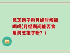 灵芝孢子粉月经时候能喝吗(月经期间能否食用灵芝孢子粉？)