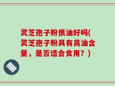灵芝孢子粉很油好吗(灵芝孢子粉具有高油含量，是否适合食用？)