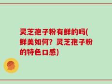 灵芝孢子粉有鲜的吗(鲜美如何？灵芝孢子粉的特色口感)