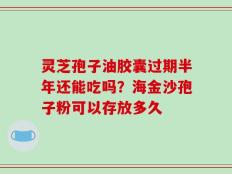 灵芝孢子油胶囊过期半年还能吃吗？海金沙孢子粉可以存放多久