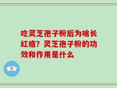 吃灵芝孢子粉后为啥长红痘？灵芝孢子粉的功效和作用是什么