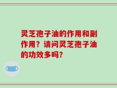 灵芝孢子油的作用和副作用？请问灵芝孢子油的功效多吗？