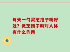 每天一勺灵芝孢子粉好处？灵芝孢子粉对人体有什么作用