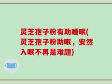 灵芝孢子粉有助睡眠(灵芝孢子粉助眠，安然入眠不再是难题)