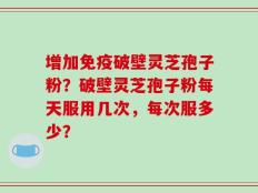 增加免疫破壁灵芝孢子粉？破壁灵芝孢子粉每天服用几次，每次服多少？