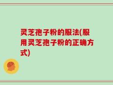灵芝孢子粉的服法(服用灵芝孢子粉的正确方式)
