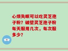 心烦失眠可以吃灵芝孢子粉？破壁灵芝孢子粉每天服用几次，每次服多少？