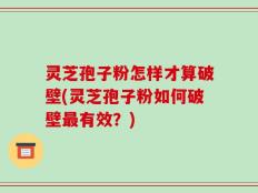 灵芝孢子粉怎样才算破壁(灵芝孢子粉如何破壁最有效？)