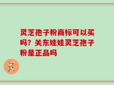灵芝孢子粉商标可以买吗？关东娃娃灵芝孢子粉是正品吗