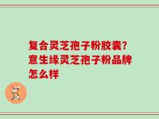 复合灵芝孢子粉胶囊？意生缘灵芝孢子粉品牌怎么样