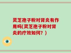 灵芝孢子粉对肾炎有作用吗(灵芝孢子粉对肾炎的疗效如何？)