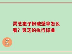 灵芝孢子粉破壁率怎么看？灵芝的执行标准