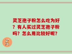 灵芝孢子粉怎么吃为好？有人买过灵芝孢子粉吗？怎么用比较好呢？